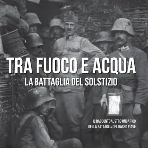 Tra fuoco e acqua. La battaglia del solstizio. Il racconto austro ungarico della battaglia del basso Piave 15 giugno-6 luglio 1918 Offerta