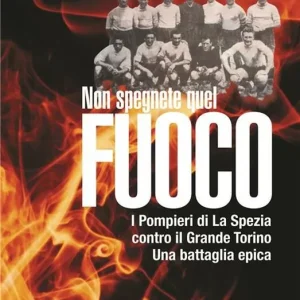 Non spegnete quel fuoco. I pompieri di La Spezia contro il Grande Torino. Una battaglia epica Acquista Ora