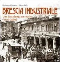 Nuovo Arrivo Brescia industriale. Una corsa lunga un secolo (1910-2010)