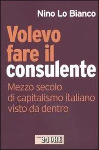 Volevo fare il consulente. Mezzo secolo di capitalismo italiano visto da dentro Must-Have