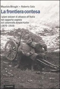 La frontiera contesa. I piani svizzeri di attacco all‘Italia nel rapporto segreto del colonnello Arnold Keller. (1870-1918) Di Tendenza
