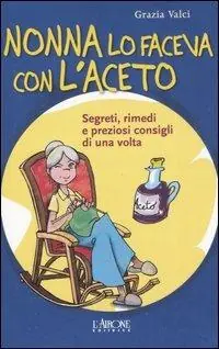 Nonna lo faceva con l‘aceto. Segreti, rimedi e preziosi consigli di una volta Ultimissimo Modello