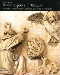 Scultura gotica in Toscana. Maestri, monumenti, cantieri del Due e Trecento Reso Gratuito