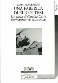 Una fabbrica di elicotteri. L‘Agusta di Cascina Costa. Testimoni e protagonisti Ultime Pezzi