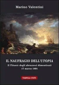 Il naufragio dell‘utopia. Il Titanic degli abruzzesi dimenticati. 17 marzo 1891 Esclusivo