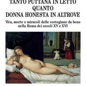 Tanto puttana in letto quanto donna honesta in altrove. Vita, morte e miracoli delle cortigiane da bene nella Roma dei secoli XV e XVI Spedizione Espresso