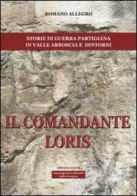 Il comandante Loris. Storia di guerra partigiana in valle Arroscia e dintorni Soddisfatti O Rimborsati