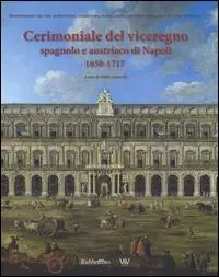 Cerimoniale del viceregno spagnolo e austriaco di Napoli 1650-1717. Ediz. illustrata Nuova Collezione
