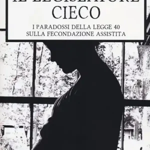 Il legislatore cieco. I paradossi della legge 40 sulla fecondazione assistita Reso Gratuito