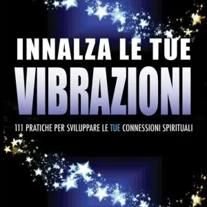 Innalza le tue vibrazioni. 111 pratiche per sviluppare le tue connessioni spirituali Non Perdere