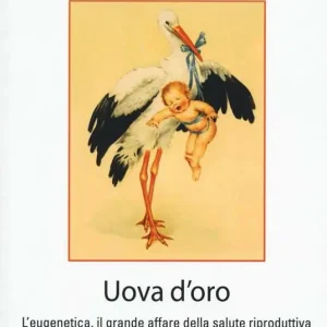 Uova d‘oro. L‘eugenetica, il grande affare della salute riproduttiva e la nuova bioschiavitù femminile Non Perdere