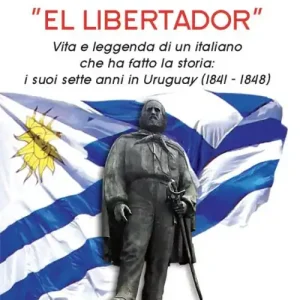 Garibaldi «el libertador». Vita e leggenda di un italiano che ha fatto la storia. I suoi sette anni in Uruguay (1841-1848) Novità