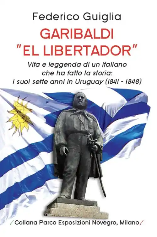 Garibaldi «el libertador». Vita e leggenda di un italiano che ha fatto la storia. I suoi sette anni in Uruguay (1841-1848) Novità