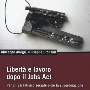 Libertà e lavoro dopo il Jobs Act. Per un garantismo sociale oltre la subordinazione Di Tendenza