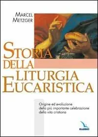 Storia della liturgia eucaristica. Origine ed evoluzione della più importante celebrazione della vita cristiana Novità