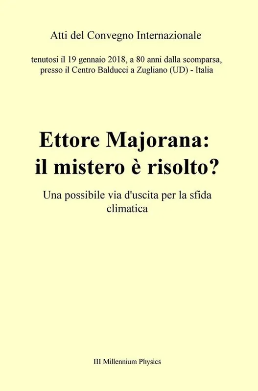 Ettore Majorana il mistero è risolto? Una possibile via d‘uscita per la sfida climatica. Atti del Convegno (Zugliano, 19 gennaio 2018) Spedito Oggi