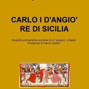 Carlo I D‘Angiò re di Sicilia. Biografia politicamente scorretta di un «parigino» a Napoli Ultimissimo Modello