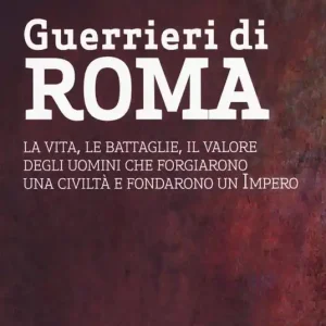 Nuova Collezione Guerrieri di Roma. La vita, le battaglie, il valore degli uomini che forgiarono una civilità e fondarono un impero