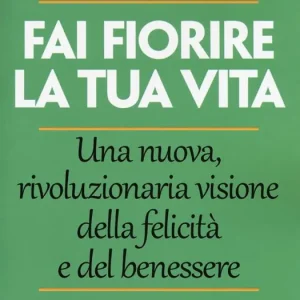 Fai fiorire la tua vita. Una nuova, rivoluzionaria visione della felicità e del benessere Compra Oggi Stesso