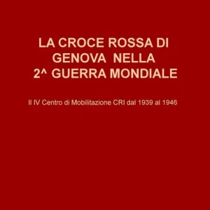 La Croce Rossa di Genova nella II guerra mondiale. Il IV Centro di Mobilitazione CRI dal 1939 al 1946 Consegna Rapida