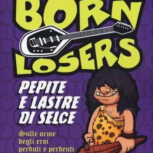 Born Losers. Pepite e lastre di selce. Sulle orme degli eroi perduti e perdenti del garage-punk Esclusivo