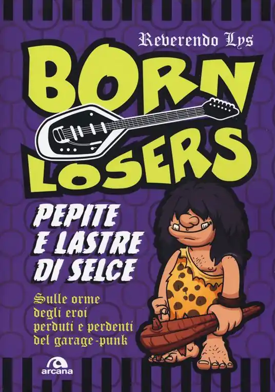 Born Losers. Pepite e lastre di selce. Sulle orme degli eroi perduti e perdenti del garage-punk Esclusivo