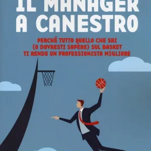 Il manager a canestro. Perché tutto quello che sai (o dovresti sapere) sul basket ti rende un professionista migliore Economico