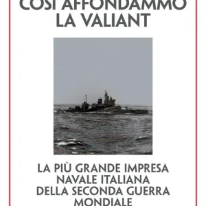 Così affondammo la Valiant. La più grande impresa navale italiana della seconda guerra mondiale. Nuova ediz. Scelto Dai Clienti