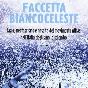 Faccetta biancoceleste. Lazio, neofascismo e nascita del movimento ultras nell‘Italia degli Anni di piombo Ordina Subito