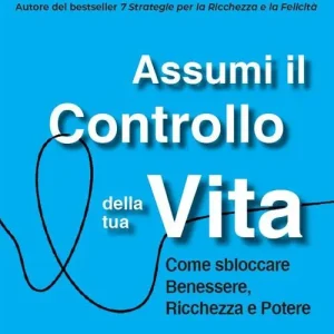 Assumi il controllo della tua vita. Come sbloccare benessere, ricchezza e potere Occasione